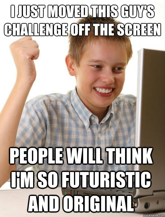 I just moved this guy's challenge off the screen people will think i'm so futuristic and original  First Day on the Internet Kid