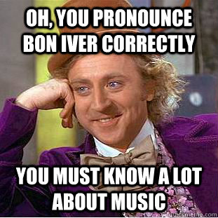 oh, you pronounce bon iver correctly you must know a lot about music  Condescending Wonka