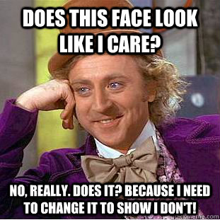 Does this face look like I care?  No, really. Does it? Because I need to change it to show I don't!  Condescending Wonka