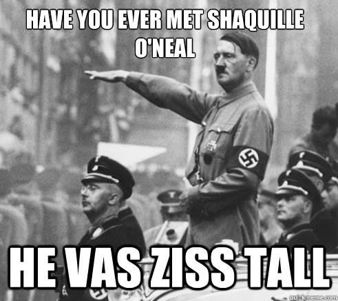Have you ever met Shaquille o'Neal he vas ziss tall  HIPSTER HITLER