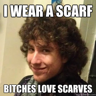 I wear a scarf bitches love scarves  
