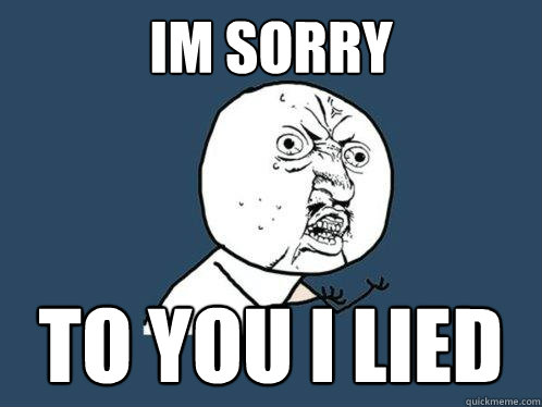 Im sorry to you i lied   Y U No