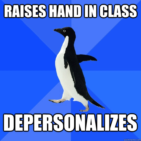 Raises hand in class Depersonalizes  Socially Awkward Penguin