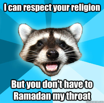I can respect your religion But you don't have to Ramadan my throat  Lame Pun Coon