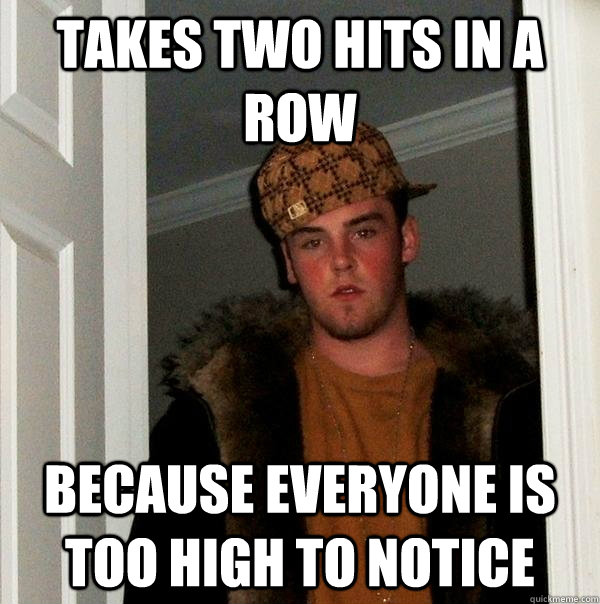 Takes two hits in a row because everyone is too high to notice  Scumbag Steve