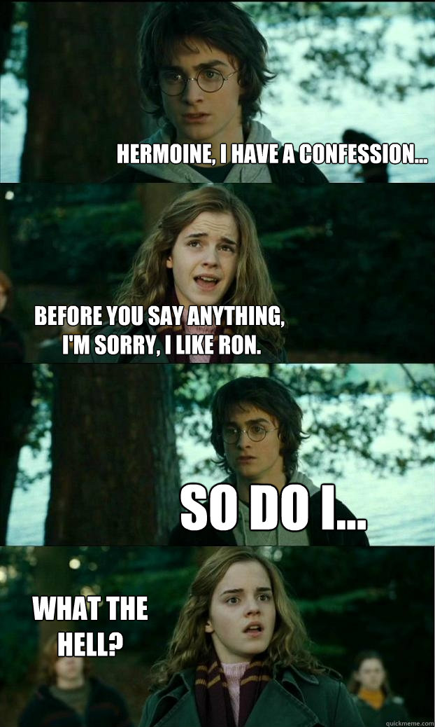 hermoine, i have a confession... before you say anything,
 I'm sorry, I like Ron. so do i... what the hell?
  Horny Harry