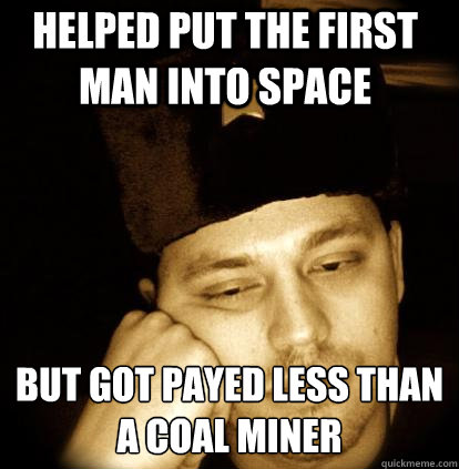 helped put the first man into space but got payed less than a coal miner - helped put the first man into space but got payed less than a coal miner  Second World Porblems