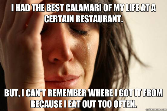 I had the best calamari of my life at a certain restaurant. But, I can't remember where I got it from because I eat out too often.  First World Problems