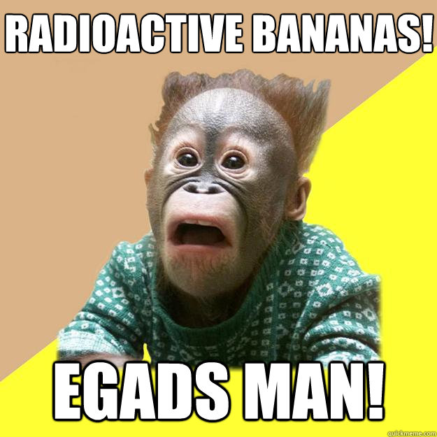 Radioactive bananas! Egads man!  