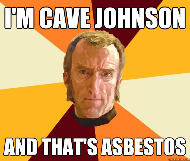 i'm cave johnson and That's asbestos  