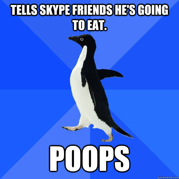 Tells Skype friends he's going to eat. Poops  Socially Awkward Penguin