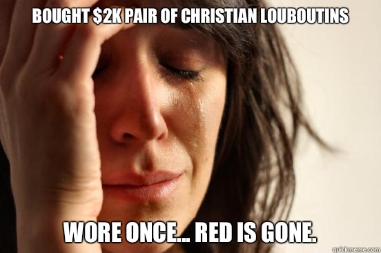 Bought $2k pair of Christian Louboutins Wore once... Red is Gone.  First World Problems
