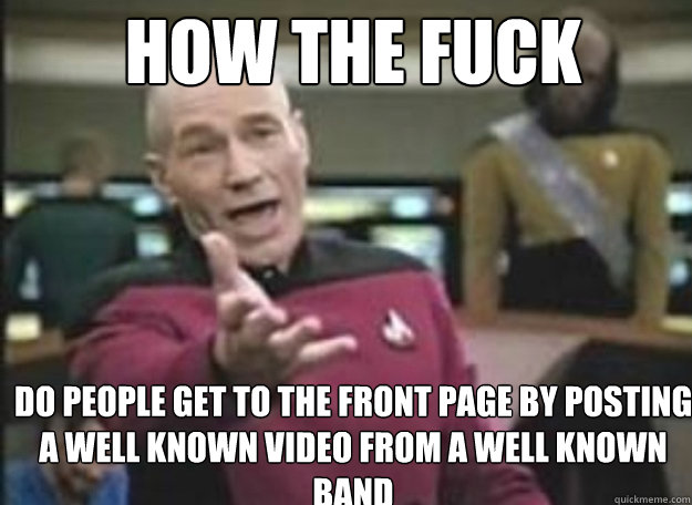 How the fuck do people get to the front page by posting a well known video from a well known band   how the fuck