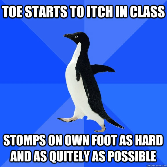toe starts to itch in class stomps on own foot as hard and as quitely as possible    Socially Awkward Penguin