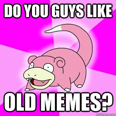 do you guys like  old memes?  Slowpoke