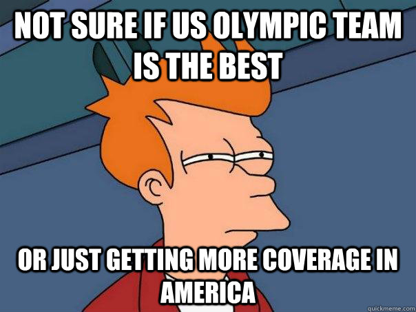 Not sure if US Olympic team is the best Or just getting more coverage in America  Futurama Fry