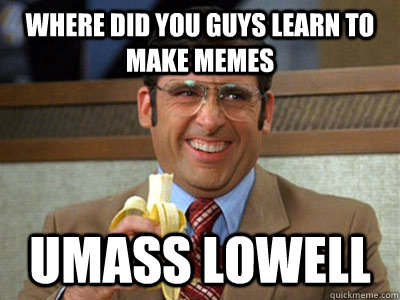 Where did you guys learn to make memes UMass Lowell  Brick Tamland