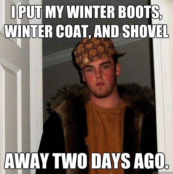 I put my winter boots, winter coat, and shovel away two days ago.  Scumbag Steve