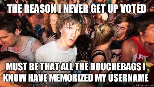 The reason I never get up voted  Must be that all the douchebags I know have memorized my username  Sudden Clarity Clarence