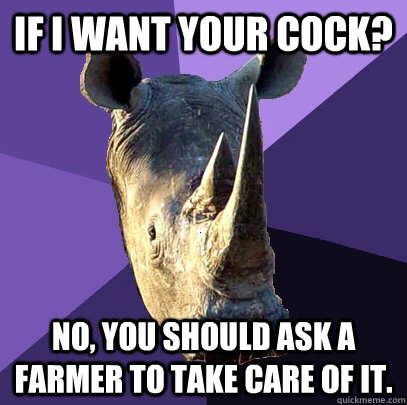 If I want your cock? No, you should ask a farmer to take care of it. - If I want your cock? No, you should ask a farmer to take care of it.  Misc