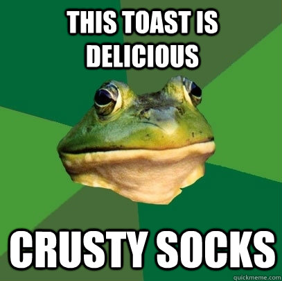 this toast is delicious crusty socks  Foul Bachelor Frog
