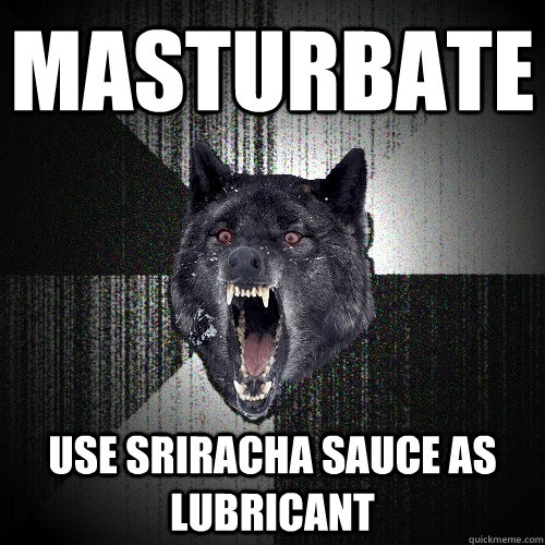 MASTURBATE Use Sriracha sauce as lubricant  Insanity Wolf