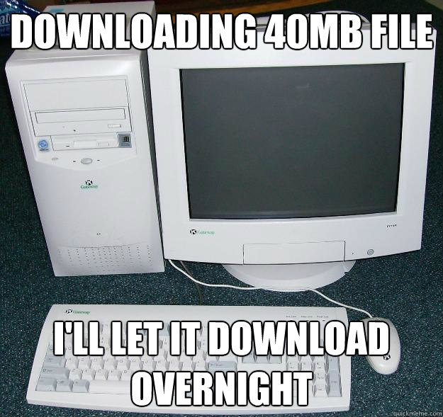 Downloading 40MB file I'll let it download overnight  First Gaming Computer