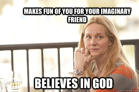 Makes fun of you for your imaginary friend believes in god  