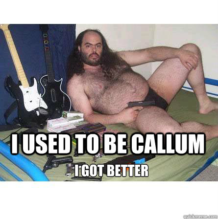 I used to be callum I got better - I used to be callum I got better  Deluded Ugly Guy Girl Advice