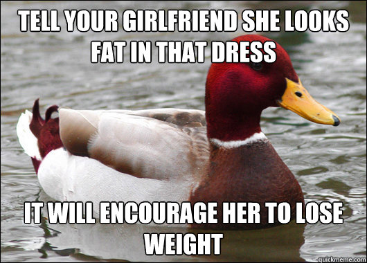 Tell your girlfriend she looks fat in that dress It will encourage her to lose weight  Malicious Advice Mallard