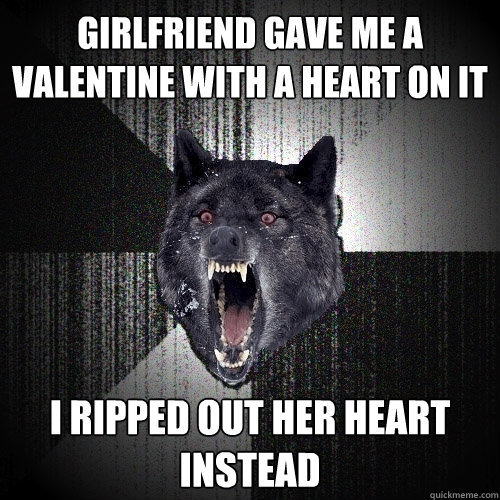 Girlfriend gave me a valentine with a heart on it I ripped out her heart instead  Insanity Wolf