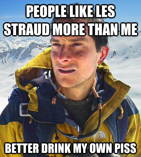 people like les straud more than me better drink my own piss  Bear Grylls