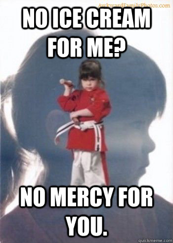 No ice cream for me? No mercy for you.  