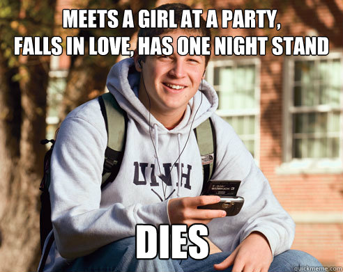 meets a girl at a party,
falls in love, has one night stand dies  College Freshman
