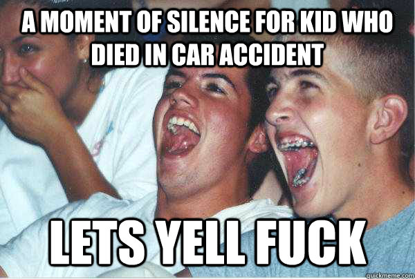 A moment of silence for kid who died in car accident LETS YELL FUCK  Immature Highschoolers