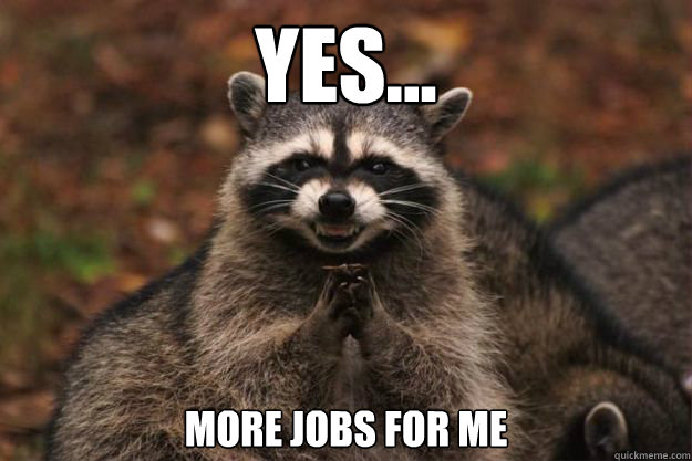 yes... More jobs for me  Evil genius racoon