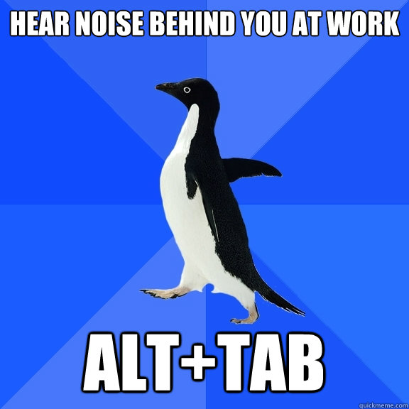 HEAR NOISE BEHIND YOU AT WORK ALT+TAB  Socially Awkward Penguin