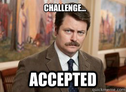 Challenge...

 Accepted - Challenge...

 Accepted  Ron Swanson