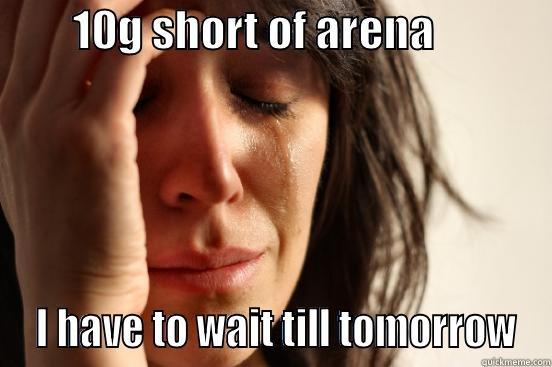         10G SHORT OF ARENA               I HAVE TO WAIT TILL TOMORROW First World Problems