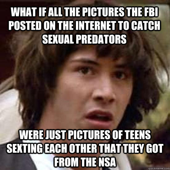 What if all the pictures the FBI posted on the internet to catch sexual predators were just pictures of teens sexting each other that they got from the NSA - What if all the pictures the FBI posted on the internet to catch sexual predators were just pictures of teens sexting each other that they got from the NSA  conspiracy keanu