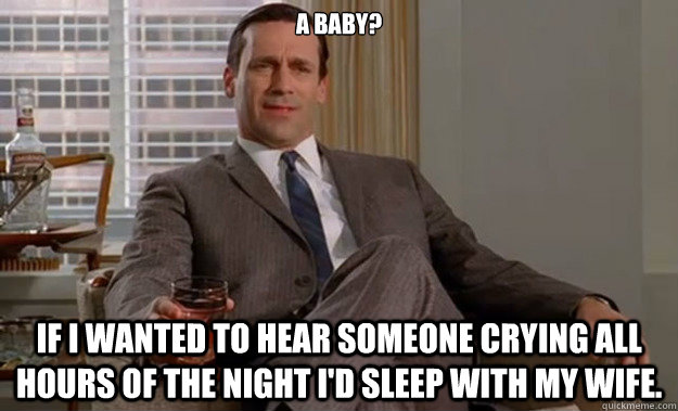 A baby? If I wanted to hear someone crying all hours of the night I'd sleep with my wife.  