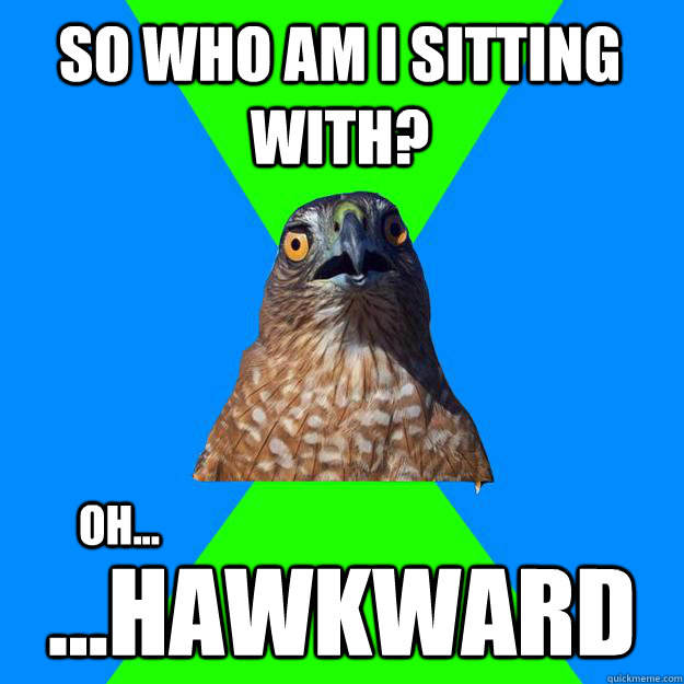 So who am I sitting with? ...hawkward oh... - So who am I sitting with? ...hawkward oh...  Hawkward