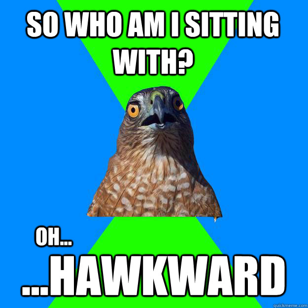 So who am I sitting with? ...hawkward oh...  Hawkward