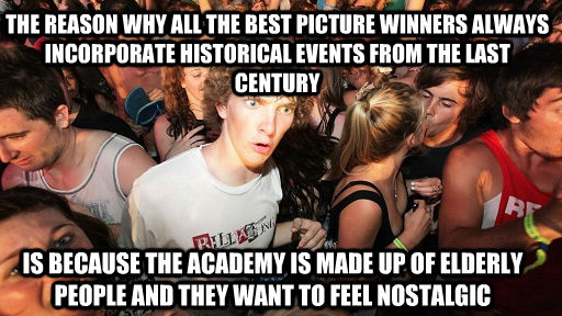 THE REASON WHY ALL THE BEST PICTURE WINNERS ALWAYS INCORPORATE HISTORICAL EVENTS FROM THE LAST CENTURY IS BECAUSE THE ACADEMY IS MADE UP OF ELDERLY PEOPLE AND THEY WANT TO FEEL NOSTALGIC  Sudden Clarity Clarence