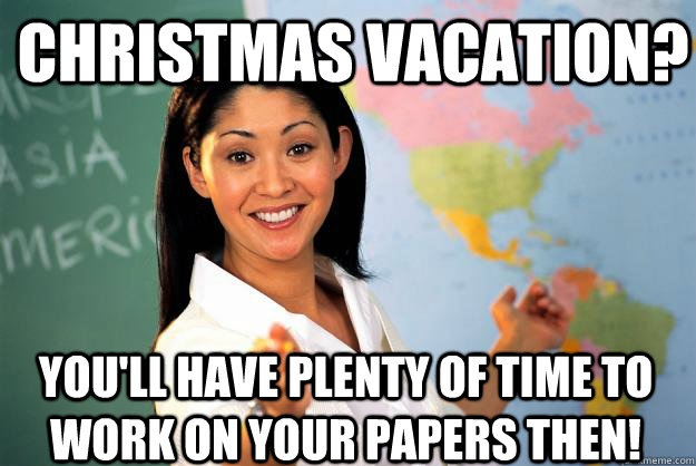 christmas vacation? you'll have plenty of time to work on your papers then!  Unhelpful High School Teacher