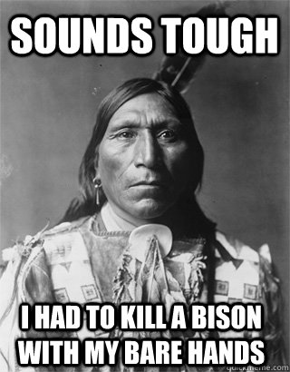 Sounds tough I had to kill a bison with my bare hands  Vengeful Native American