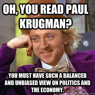 Oh, you read Paul Krugman? You must have such a balanced and unbiased view on politics and the economy.  Condescending Wonka