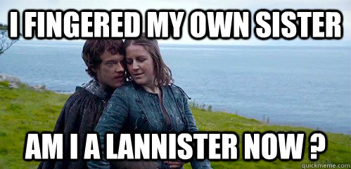 I fingered my own sister Am i a lannister now ?  