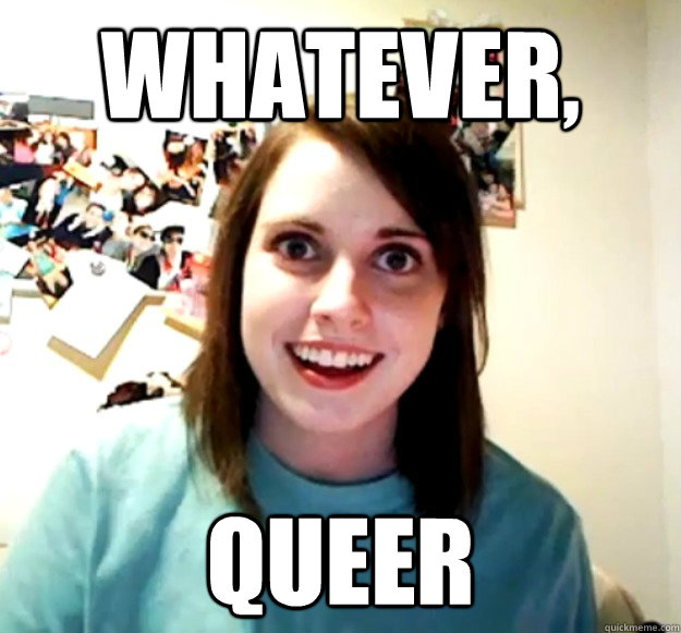 whatever, queer  Overly Attached Girlfriend