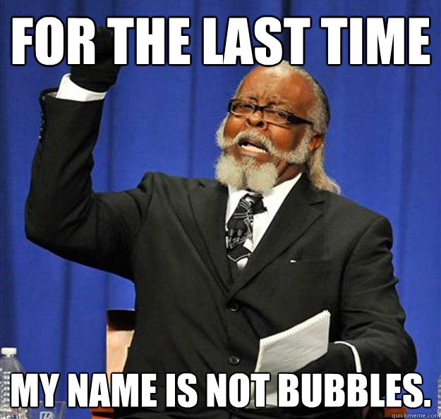 For the last time my name is not bubbles.  Jimmy McMillan
